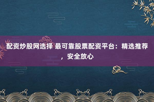 配资炒股网选择 最可靠股票配资平台：精选推荐，安全放心