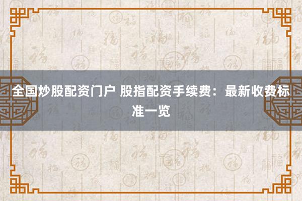 全国炒股配资门户 股指配资手续费：最新收费标准一览