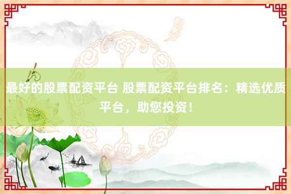 最好的股票配资平台 股票配资平台排名：精选优质平台，助您投资！