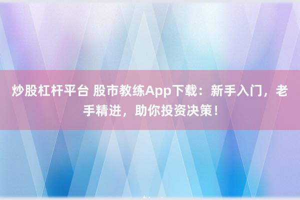 炒股杠杆平台 股市教练App下载：新手入门，老手精进，助你投资决策！