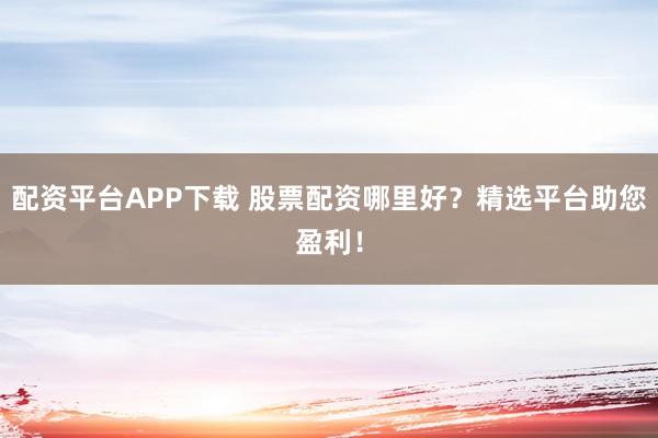 配资平台APP下载 股票配资哪里好？精选平台助您盈利！