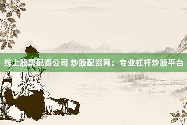 线上股票配资公司 炒股配资网：专业杠杆炒股平台