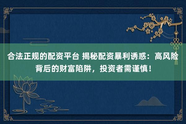合法正规的配资平台 揭秘配资暴利诱惑：高风险背后的财富陷阱，投资者需谨慎！