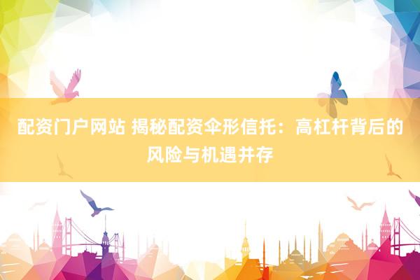 配资门户网站 揭秘配资伞形信托：高杠杆背后的风险与机遇并存