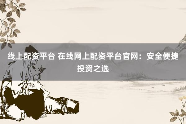 线上配资平台 在线网上配资平台官网：安全便捷投资之选