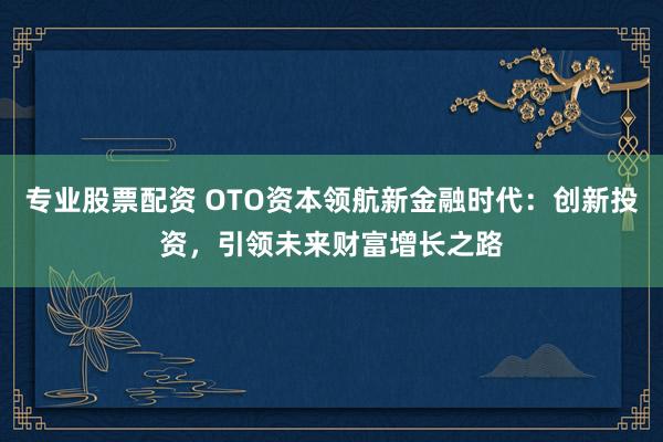 专业股票配资 OTO资本领航新金融时代：创新投资，引领未来财富增长之路