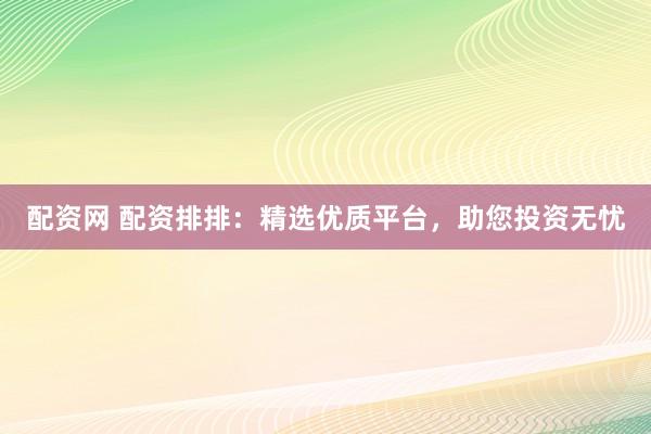 配资网 配资排排：精选优质平台，助您投资无忧