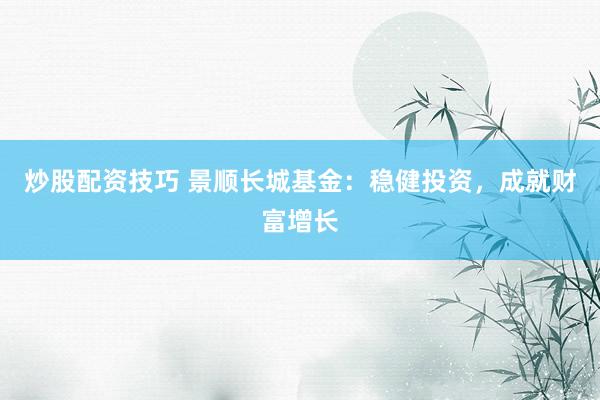 炒股配资技巧 景顺长城基金：稳健投资，成就财富增长