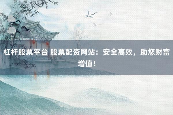 杠杆股票平台 股票配资网站：安全高效，助您财富增值！