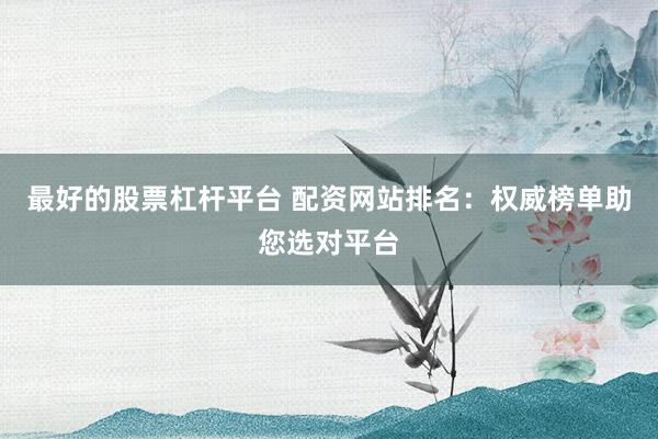 最好的股票杠杆平台 配资网站排名：权威榜单助您选对平台