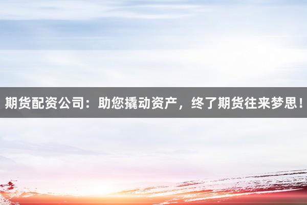 期货配资公司：助您撬动资产，终了期货往来梦思！