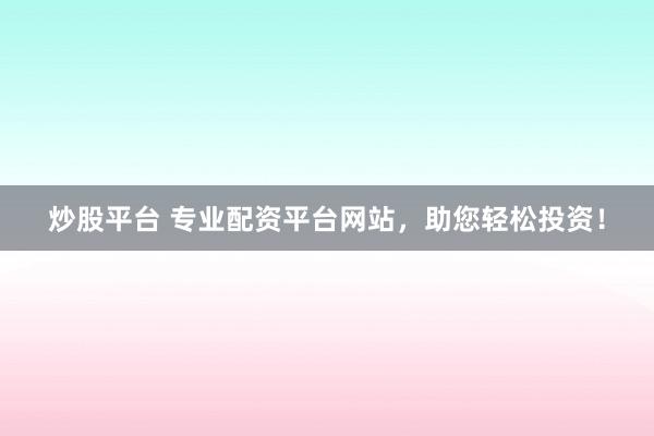 炒股平台 专业配资平台网站，助您轻松投资！