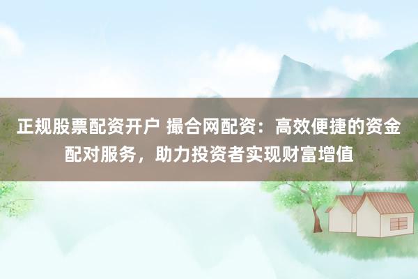 正规股票配资开户 撮合网配资：高效便捷的资金配对服务，助力投资者实现财富增值