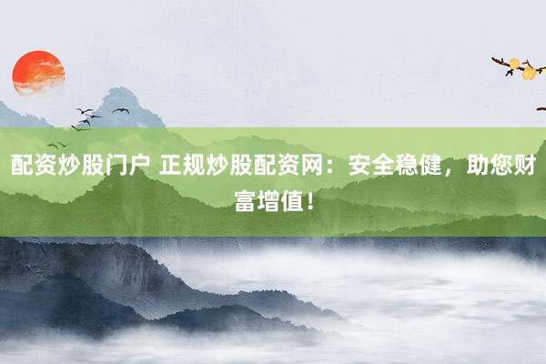 配资炒股门户 正规炒股配资网：安全稳健，助您财富增值！