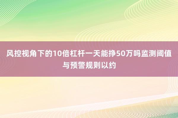 风控视角下的10倍杠杆一天能挣50万吗监测阈值与预警规则以约