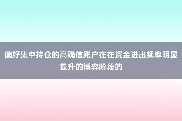 偏好集中持仓的高确信账户在在资金进出频率明显提升的博弈阶段的