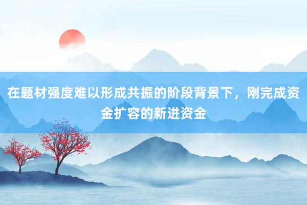 在题材强度难以形成共振的阶段背景下，刚完成资金扩容的新进资金