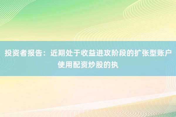 投资者报告：近期处于收益进攻阶段的扩张型账户使用配资炒股的执
