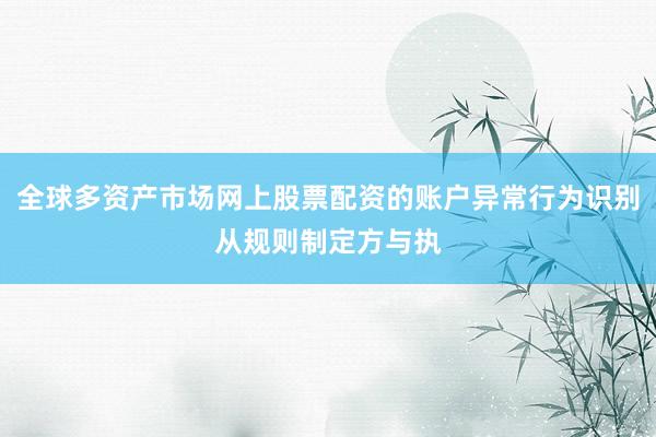 全球多资产市场网上股票配资的账户异常行为识别从规则制定方与执