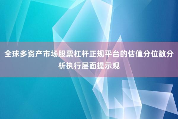 全球多资产市场股票杠杆正规平台的估值分位数分析执行层面提示观